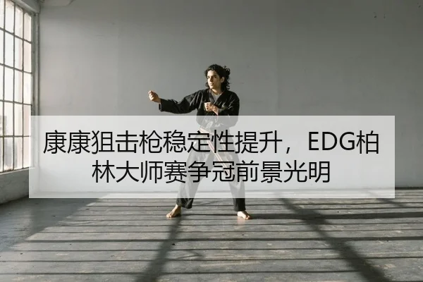 康康狙击枪稳定性提升，EDG柏林大师赛争冠前景光明