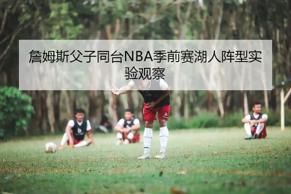 詹姆斯父子同台NBA季前赛湖人阵型实验观察